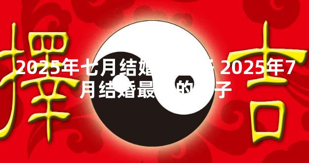 2025年七月结婚好日子 2025年7月结婚最好的日子